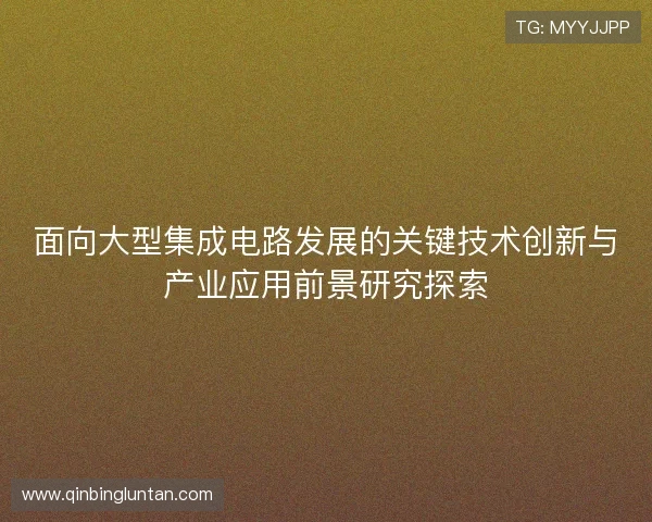 面向大型集成电路发展的关键技术创新与产业应用前景研究探索 面向大型集成电路发展的关键技术创新与产业应用前景研究探索
